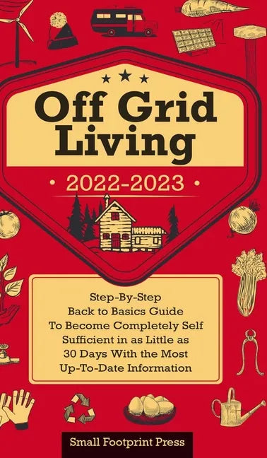 Off Grid Living 2022-2023: Step-By-Step Back to Basics Guide To Become Completely Self Sufficient in 30 Days With the Most Up-To-Date Information - Hardcover