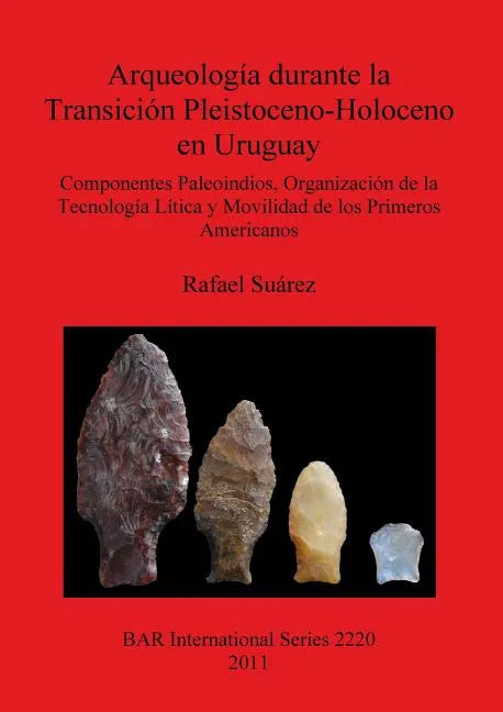 Arqueología durante la Transición Pleistoceno-Holoceno en Uruguay: Componentes Paleoindios, Organización de la Tecnología Lítica y Movilidad de los Pr - Paperback