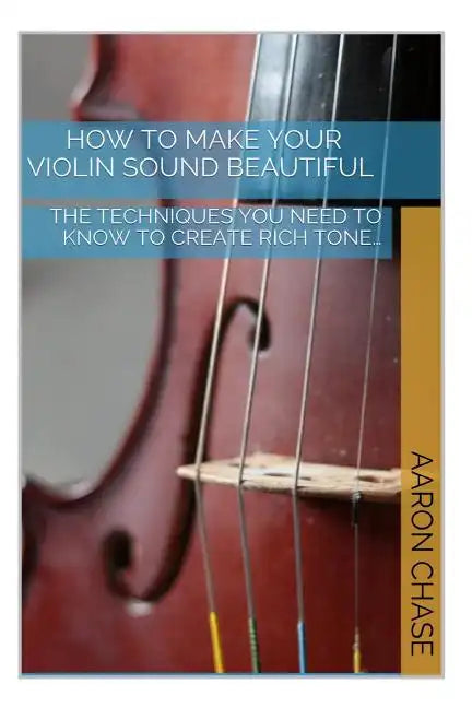 How To Make Your Violin Sound Beautiful: The Techniques You Need to Know to Create Rich Tone... - Paperback