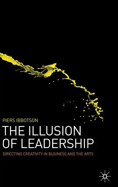 The Illusion of Leadership: Directing Creativity in Business and the Arts - Hardcover