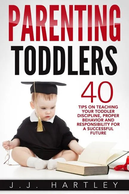 Parenting: Parenting Toddlers: 40 Tips On Teaching Your Toddler Discipline, Proper Behavior And Responsibility For A Successful Future - Paperback
