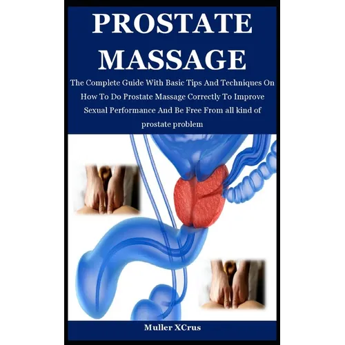 Prostate Massage: The Complete Guide With Basic Tips And Techniques On How To Do Prostate Massage Correctly To Improve Sexual Performanc - Paperback