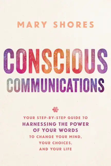 Conscious Communications: Your Step-by-Step Guide to Harnessing the Power of Your Words to Change Your Mind, Your Choices, and Your Life - Paperback