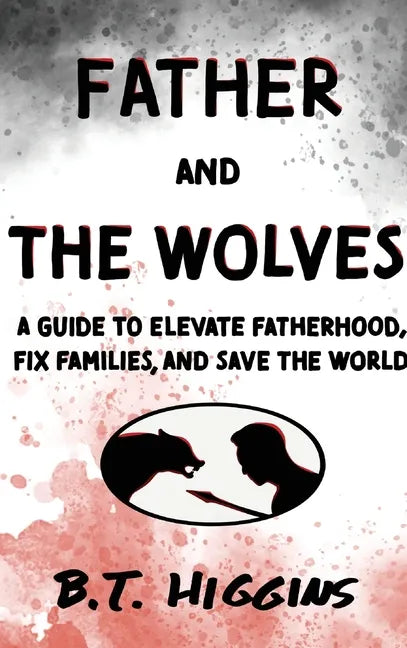 Father and The Wolves: A Guide to Elevate Fatherhood, Fix Families, and Save the World! - Hardcover
