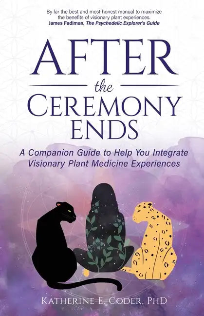 After the Ceremony Ends: A Companion Guide to Help You Integrate Visionary Plant Medicine Experiences - Paperback