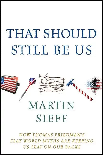 That Should Still Be Us: How Thomas Friedman's Flat World Myths Are Keeping Us Flat on Our Backs - Hardcover
