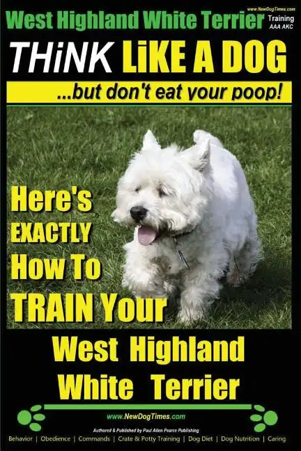 West Highland White Terrier, West Highland White Terrier Training AAA AKC Think Like a Dog -But Don't Eat Your Poop! West Highland Terrier Breed Exper - Paperback