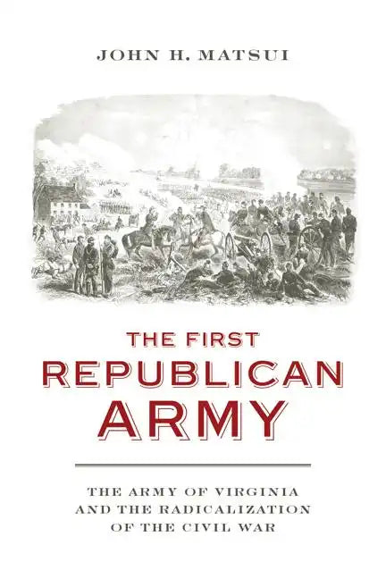 The First Republican Army: The Army of Virginia and the Radicalization of the Civil War - Hardcover