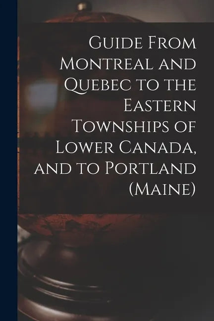 Guide From Montreal and Quebec to the Eastern Townships of Lower Canada, and to Portland (Maine) [microform] - Paperback
