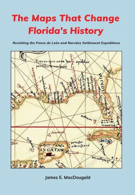 The Maps That Change Florida's History: Revisiting the Ponce de León and Narváez Settlement Expeditions - Hardcover
