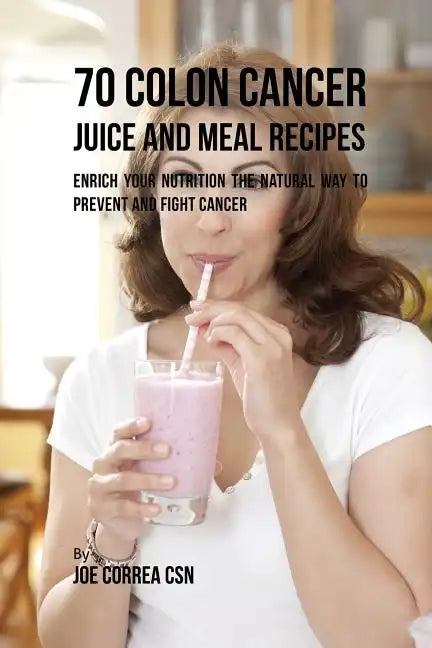 70 Colon Cancer Juice and Meal Recipes: Enrich Your Nutrition the Natural Way to Prevent and Fight Cancer - Paperback