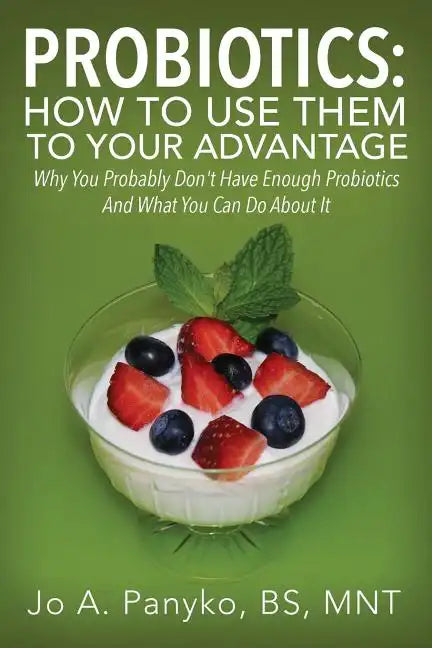 Probiotics: How To Use Them To Your Advantage: Why You Probably Don't Have Enough Probiotics And What You Can Do About It - Paperback
