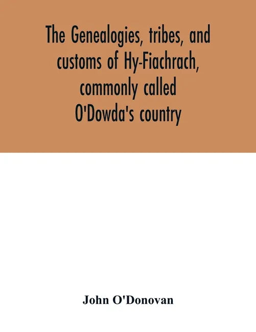 The genealogies, tribes, and customs of Hy-Fiachrach, commonly called O'Dowda's country: now first published from the Book of Lecan, in the library of - Paperback