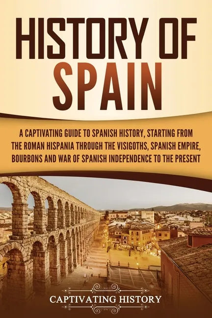History of Spain: A Captivating Guide to Spanish History, Starting from Roman Hispania through the Visigoths, the Spanish Empire, the Bo - Paperback