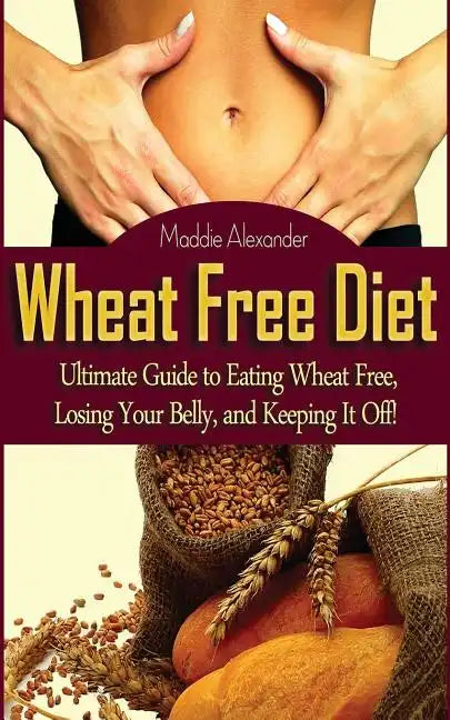 Wheat Free Diet: Ultimate Guide to Eating Wheat Free, Losing Your Belly, and Keeping It Off! - Paperback