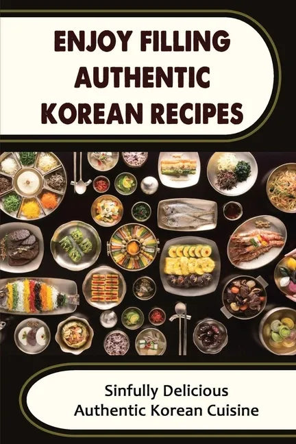 Enjoy Filling Authentic Korean Recipes: Sinfully Delicious Authentic Korean Cuisine - Paperback