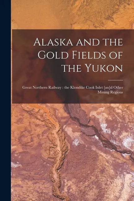 Alaska and the Gold Fields of the Yukon [microform]: Great Northern Railway: the Klondike Cook Inlet [an]d Other Mining Regions - Paperback