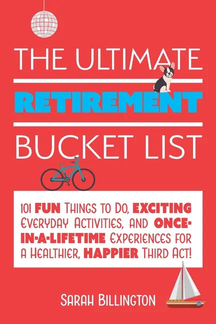 The Ultimate Retirement Bucket List: 101 Fun Things to Do, Exciting Everyday Activities, and Once-In-A-Lifetime Experiences for a Healthier, Happier T - Paperback