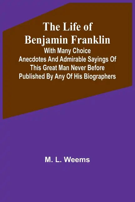 The Life of Benjamin Franklin: With Many Choice Anecdotes and admirable sayings of this great man never before published by any of his biographers - Paperback