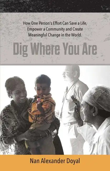 Dig Where You Are: How One Person's Effort Can Save a Life, Empower a Community and Create Meaningful Change in the World - Paperback