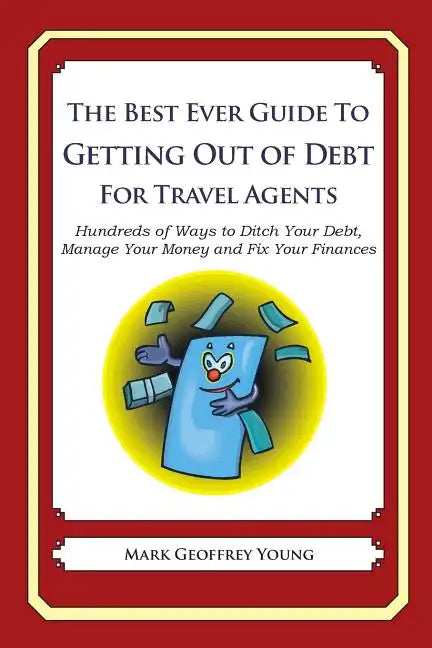 The Best Ever Guide to Getting Out of Debt for Travel Agents: Hundreds of Ways to Ditch Your Debt, Manage Your Money and Fix Your Finances - Paperback