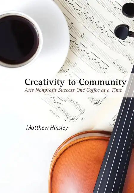 Creativity to Community: Arts Nonprofit Success One Coffee at a Time - Hardcover