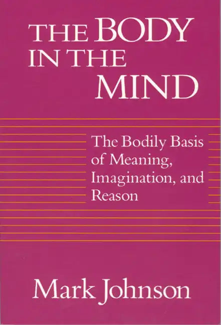 The Body in the Mind: The Bodily Basis of Meaning, Imagination, and Reason - Paperback