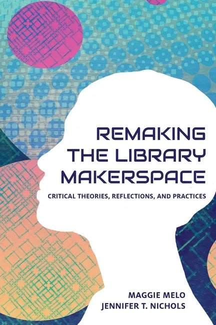 Re-making the Library Makerspace: Critical Theories, Reflections, and Practices - Paperback