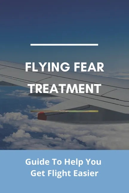 Flying Fear Treatment: Guide To Help You Get Flight Easier: Really Anxious About Flying - Paperback