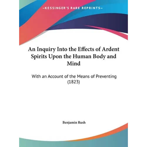 An Inquiry Into the Effects of Ardent Spirits Upon the Human Body and Mind: With an Account of the Means of Preventing (1823) - Hardcover