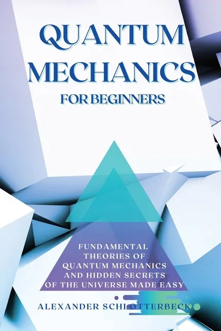 Quantum Mechanics for Beginners: Fundamental Theories of Quantum Mechanics and Hidden Secret of the Universe Made Easy - Paperback