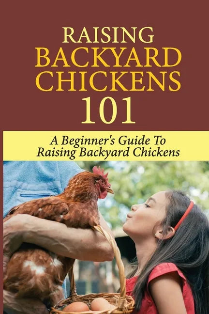Raising Backyard Chickens 101: A Beginner's Guide To Raising Backyard Chickens: Everything You Need To Know To Care For Your Chickens - Paperback