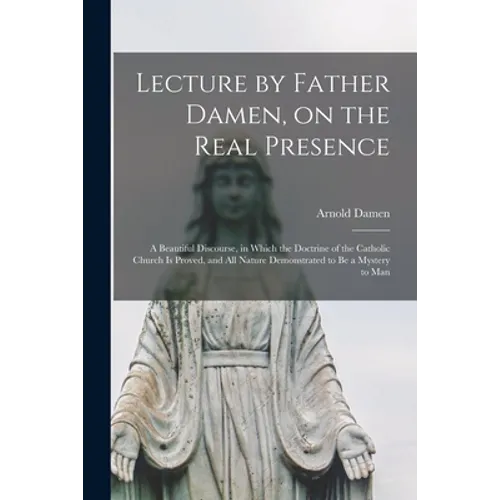 Lecture by Father Damen, on the Real Presence [microform]: a Beautiful Discourse, in Which the Doctrine of the Catholic Church is Proved, and All Natu - Paperback