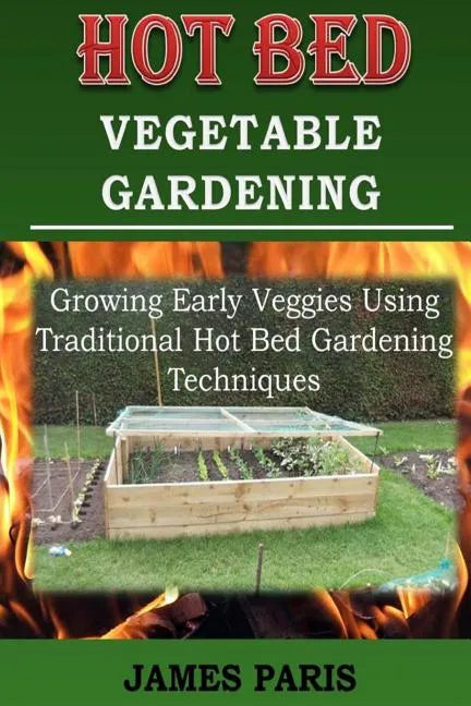 Hot Bed Vegetable Gardening: Growing Early Veggies Using Traditional Hot Bed Gardening Techniques - Paperback