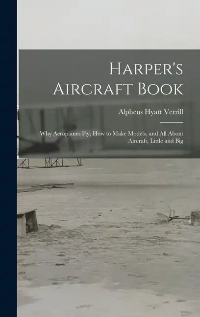 Harper's Aircraft Book: Why Aeroplanes Fly, How to Make Models, and All About Aircraft, Little and Big - Hardcover