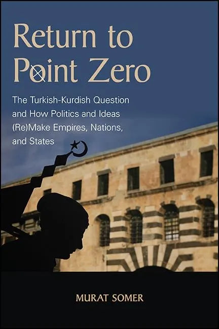 Return to Point Zero: The Turkish-Kurdish Question and How Politics and Ideas (Re)Make Empires, Nations, and States - Hardcover
