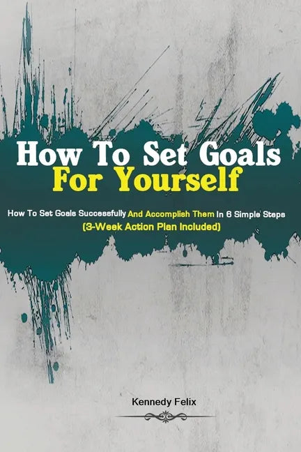 How To Set Goals For Yourself: How To Set Goals Successfully And Accomplish Them In 6 Simple Steps (3-Week Action Plan Included) - Paperback