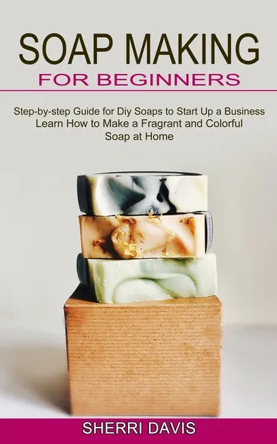 Soap Making for Beginners: Learn How to Make a Fragrant and Colorful Soap at Home (Step-by-step Guide for Diy Soaps to Start Up a Business) - Paperback