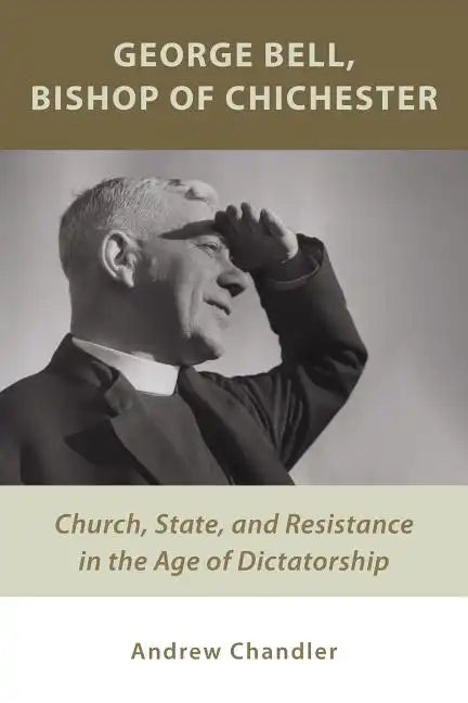 George Bell, Bishop of Chichester: Church, State, and Resistance in the Age of Dictatorship - Paperback