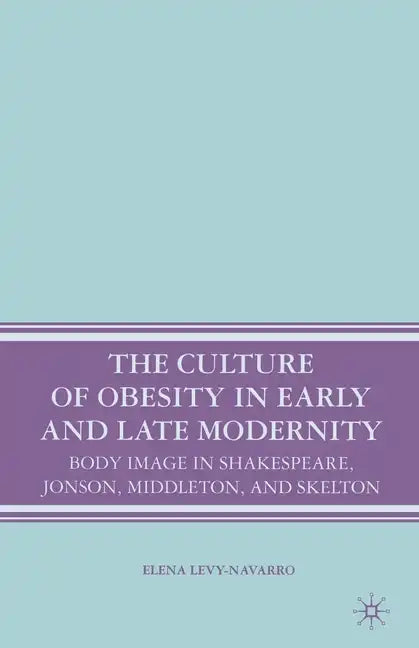 The Culture of Obesity in Early and Late Modernity: Body Image in Shakespeare, Jonson, Middleton, and Skelton - Paperback