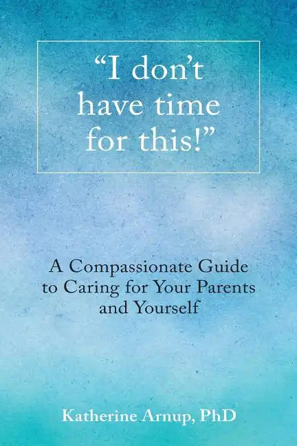 "I don't have time for this!": A Compassionate Guide to Caring for Your Parents and Yourself - Paperback