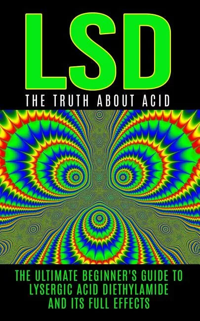 LSD: The Truth About Acid: The Ultimate Beginner's Guide to Lysergic Acid Diethylamide And Its Full Effects - Paperback