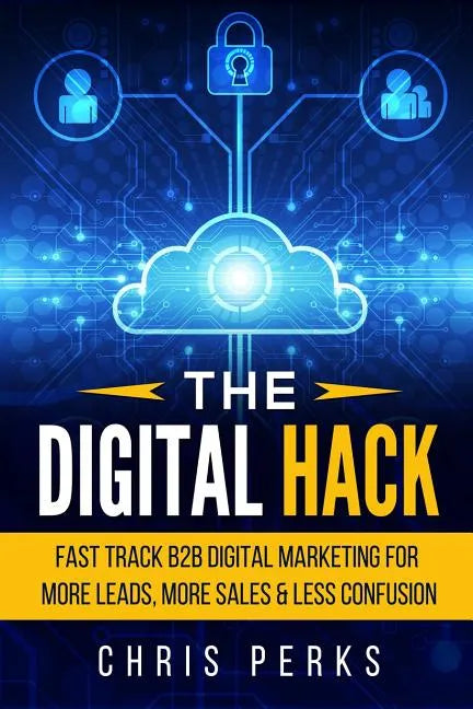 The Digital Hack: Fast Track B2B Digital Marketing For More Leads, More Sales & Less Confusion - Paperback