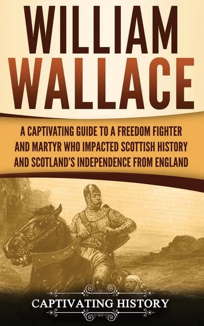 William Wallace: A Captivating Guide to a Freedom Fighter and Martyr Who Impacted Scottish History and Scotland's Independence from England - Hardcover
