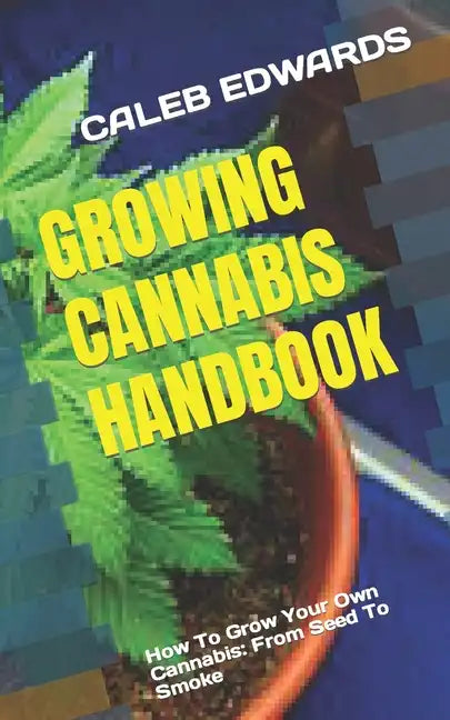 Growing Cannabis Handbook: How To Grow Your Own Cannabis: From Seed To Smoke - Paperback