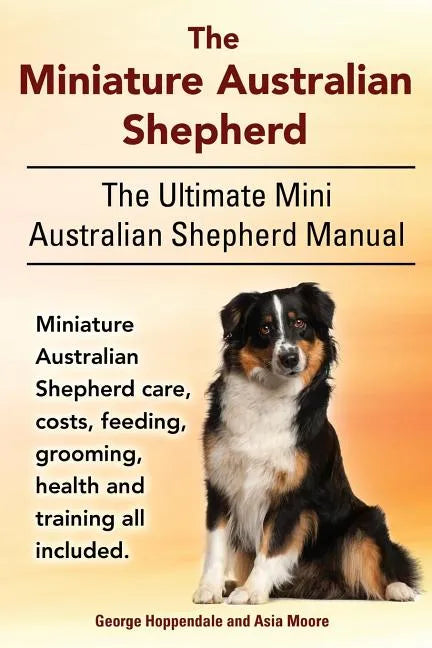 The Miniature Australian Shepherd. The Ultimate Mini Australian Shepherd Manual Miniature Australian Shepherd care, costs, feeding, grooming, health a - Paperback