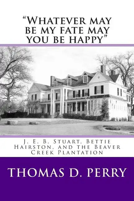 "Whatever may be my fate may you be happy.": J. E. B. Stuart, Bettie Hairston, and the Beaver Creek Plantation - Paperback