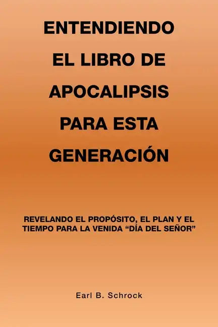 Entendiendo El Libro De Apocalipsis Para Esta Generación: Revelando El Propósito, El Plan Y El Tiempo Para La Venida "Día Del Señor" - Paperback