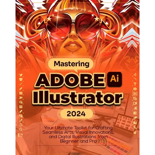 Mastering Adobe Illustrator 2024: Your Ultimate Toolkit for Crafting Seamless Arts, Visual Innovations and Digital Illustrations from Beginner to Pro - Paperback