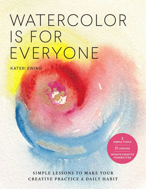 Watercolor Is for Everyone: Simple Lessons to Make Your Creative Practice a Daily Habit - 3 Simple Tools, 21 Lessons, Infinite Creative Possibilities - Paperback
